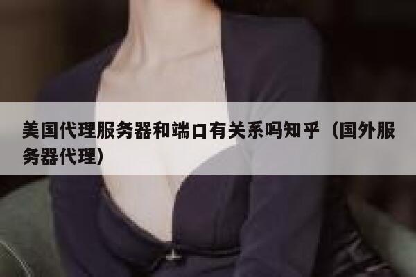 美国代理服务器和端口有关系吗知乎（国外服务器代理） 第1张