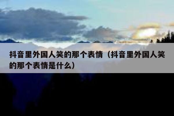 抖音里外国人笑的那个表情（抖音里外国人笑的那个表情是什么） 第1张