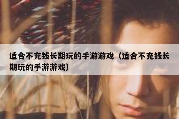 适合不充钱长期玩的手游游戏（适合不充钱长期玩的手游游戏） 第1张