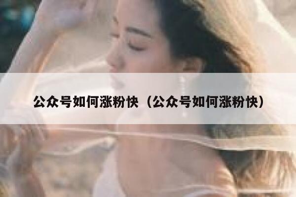 公众号如何涨粉快（公众号如何涨粉快） 第1张