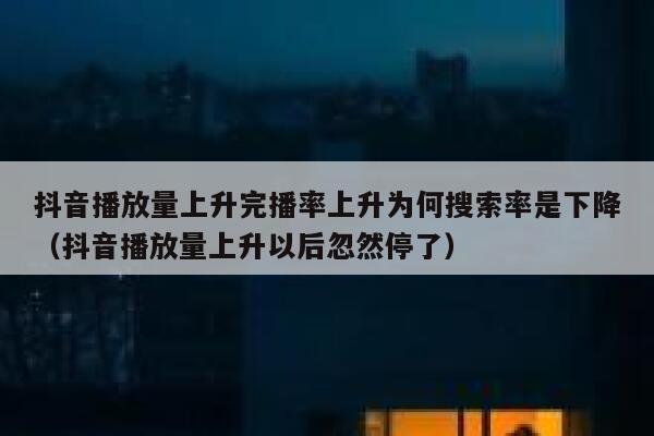 抖音播放量上升完播率上升为何搜索率是下降（抖音播放量上升以后忽然停了） 第1张