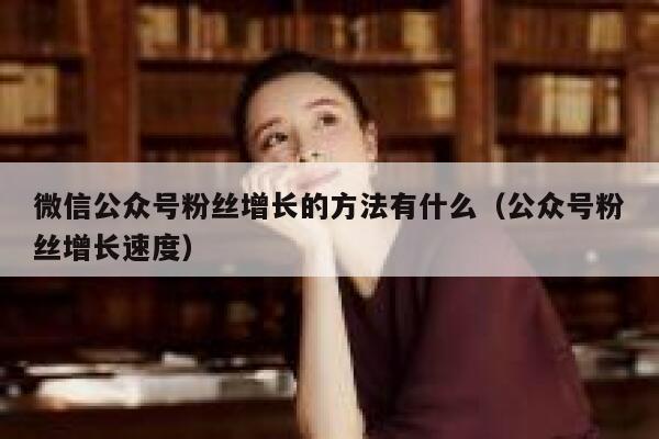 微信公众号粉丝增长的方法有什么(公众号粉丝增长速度) 第1张 微信公众号粉丝增长的方法有什么(公众号粉丝增长速度) 第1张
