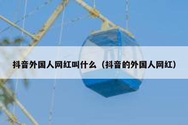 抖音外国人网红叫什么(抖音的外国人网红) 第1张 抖音外国人网红叫什么(抖音的外国人网红) 第1张