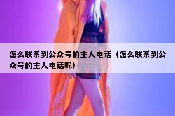 怎么联系到公众号的主人电话（怎么联系到公众号的主人电话呢） 第1张