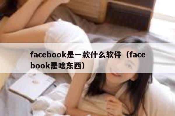 facebook是一款什么软件（facebook是啥东西） 第1张