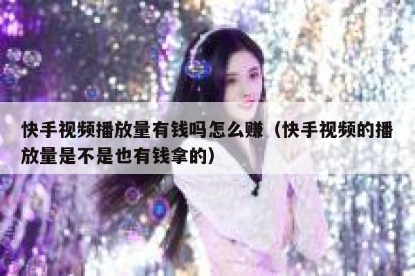 快手视频播放量有钱吗怎么赚(快手视频的播放量是不是也有钱拿的) 第1张 快手视频播放量有钱吗怎么赚(快手视频的播放量是不是也有钱拿的) 第1张