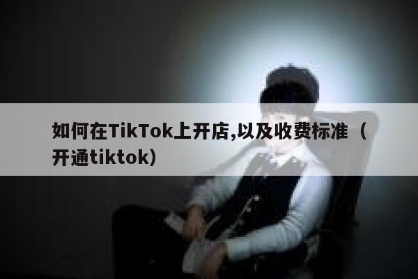 如何在TikTok上开店,以及收费标准（开通tiktok） 第1张