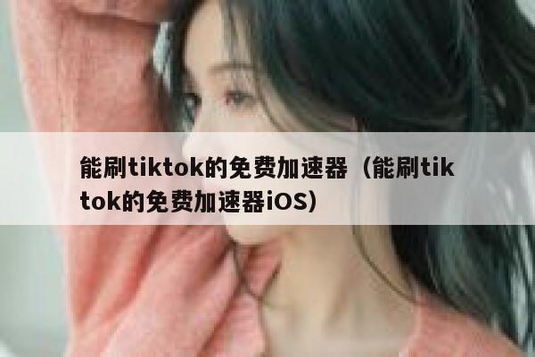 能刷tiktok的免费加速器（能刷tiktok的免费加速器iOS） 第1张