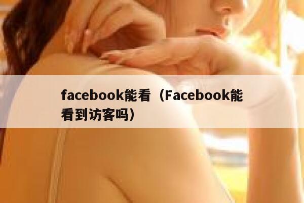 facebook能看（Facebook能看到访客吗） 第1张