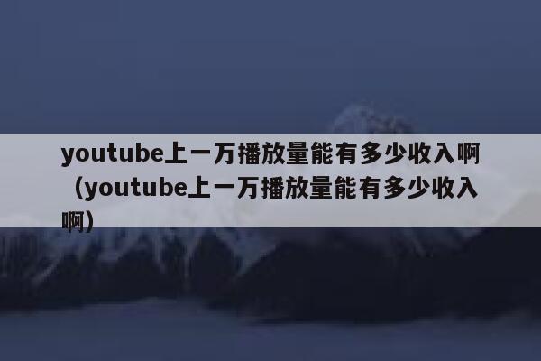 youtube上一万播放量能有多少收入啊(youtube上一万播放量能有多少收入啊) 第1张 youtube上一万播放量能有多少收入啊(youtube上一万播放量能有多少收入啊) 第1张