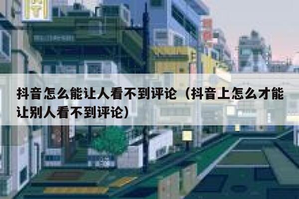抖音怎么能让人看不到评论(抖音上怎么才能让别人看不到评论) 第1张 抖音怎么能让人看不到评论(抖音上怎么才能让别人看不到评论) 第1张