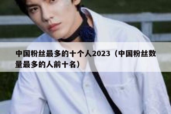 中国粉丝最多的十个人2023(中国粉丝数量最多的人前十名) 第1张 中国粉丝最多的十个人2023(中国粉丝数量最多的人前十名) 第1张