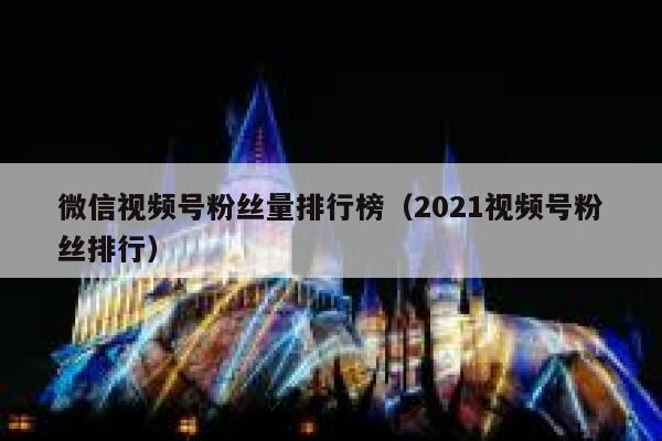 微信视频号粉丝量排行榜（2021视频号粉丝排行） 第1张