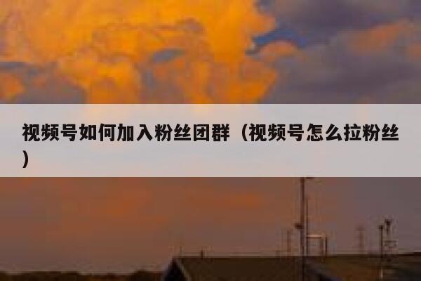 视频号如何加入粉丝团群（视频号怎么拉粉丝） 第1张