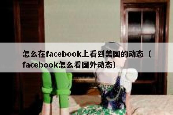 怎么在facebook上看到美国的动态（facebook怎么看国外动态） 第1张