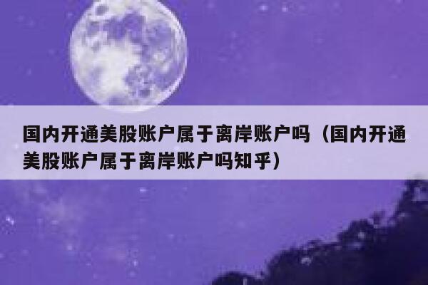 国内开通美股账户属于离岸账户吗（国内开通美股账户属于离岸账户吗知乎） 第1张