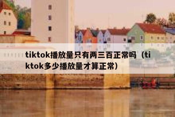 tiktok播放量只有两三百正常吗（tiktok多少播放量才算正常） 第1张