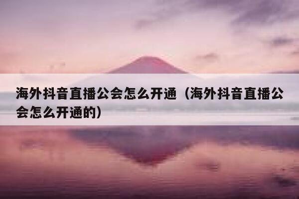 海外抖音直播公会怎么开通（海外抖音直播公会怎么开通的） 第1张