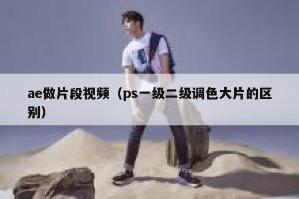 ae做片段视频(ps一级二级调色大片的区别) 第1张 ae做片段视频(ps一级二级调色大片的区别) 第1张