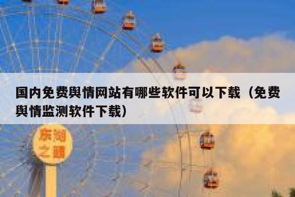 国内免费舆情网站有哪些软件可以下载（免费舆情监测软件下载） 第1张