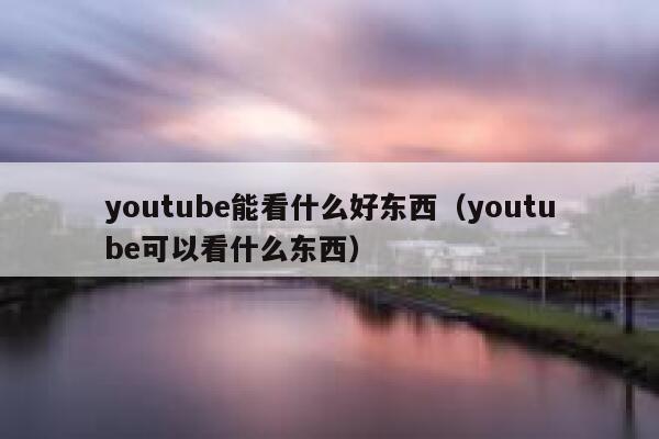 youtube能看什么好东西(youtube可以看什么东西) 第1张 youtube能看什么好东西(youtube可以看什么东西) 第1张