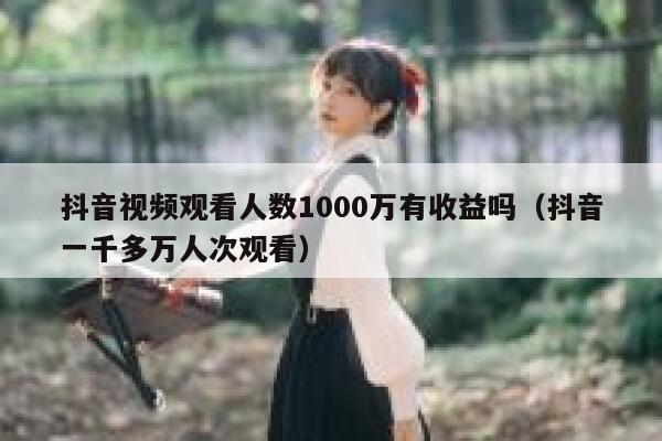 抖音视频观看人数1000万有收益吗（抖音一千多万人次观看） 第1张