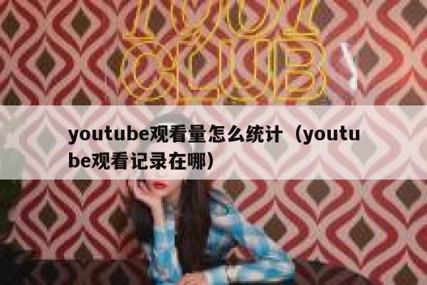 youtube观看量怎么统计（youtube观看记录在哪） 第1张