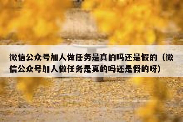 微信公众号加人做任务是真的吗还是假的（微信公众号加人做任务是真的吗还是假的呀） 第1张