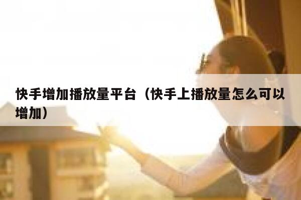 快手增加播放量平台(快手上播放量怎么可以增加) 第1张 快手增加播放量平台(快手上播放量怎么可以增加) 第1张