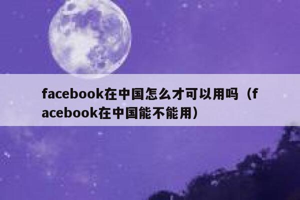 facebook在中国怎么才可以用吗（facebook在中国能不能用） 第1张