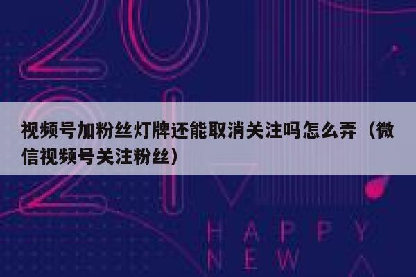 视频号加粉丝灯牌还能取消关注吗怎么弄（微信视频号关注粉丝） 第1张