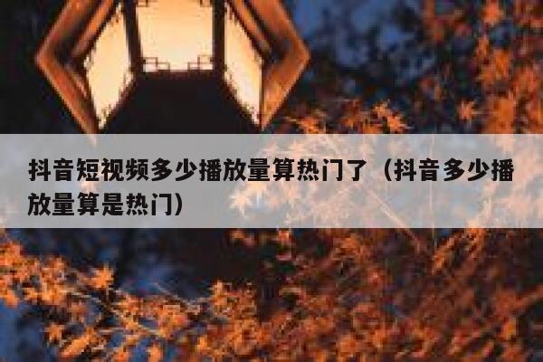 抖音短视频多少播放量算热门了（抖音多少播放量算是热门） 第1张