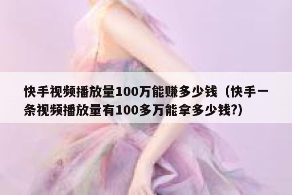 快手视频播放量100万能赚多少钱(快手一条视频播放量有100多万能拿多少钱?) 第1张 快手视频播放量100万能赚多少钱(快手一条视频播放量有100多万能拿多少钱?) 第1张