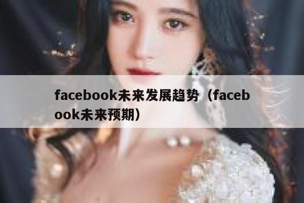 facebook未来发展趋势（facebook未来预期） 第1张