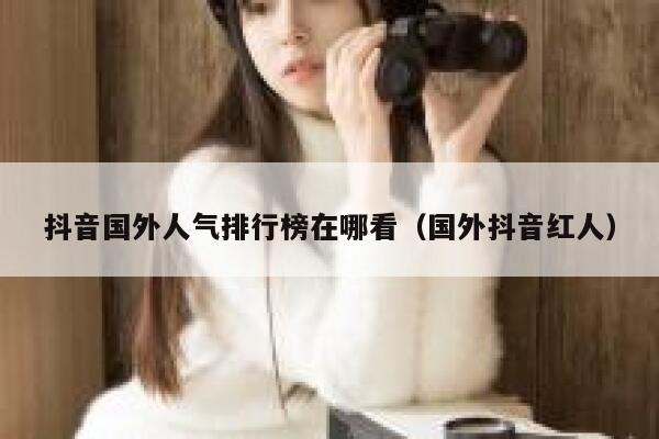 抖音国外人气排行榜在哪看(国外抖音红人) 第1张 抖音国外人气排行榜在哪看(国外抖音红人) 第1张