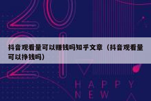 抖音观看量可以赚钱吗知乎文章(抖音观看量可以挣钱吗) 第1张 抖音观看量可以赚钱吗知乎文章(抖音观看量可以挣钱吗) 第1张