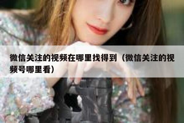 微信关注的视频在哪里找得到(微信关注的视频号哪里看) 第1张 微信关注的视频在哪里找得到(微信关注的视频号哪里看) 第1张
