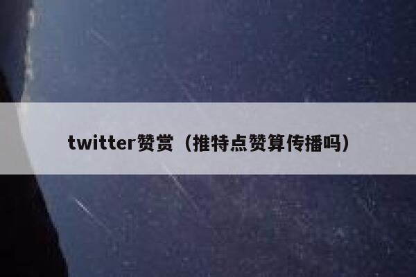 twitter赞赏（推特点赞算传播吗） 第1张