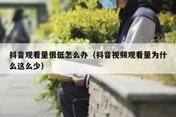 抖音观看量很低怎么办（抖音视频观看量为什么这么少） 第1张