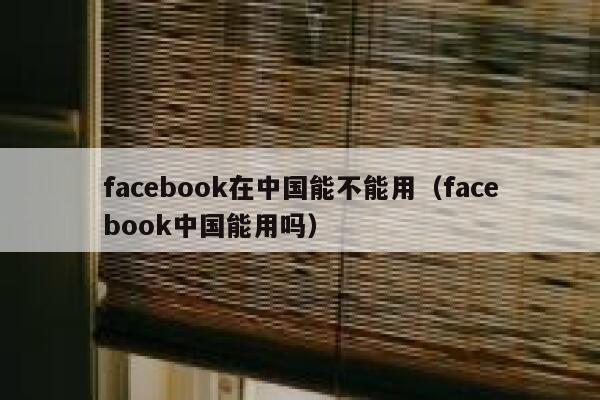 facebook在中国能不能用（facebook中国能用吗） 第1张