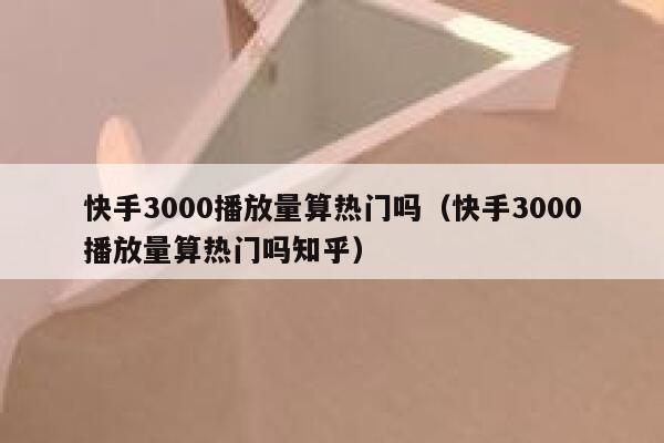快手3000播放量算热门吗(快手3000播放量算热门吗知乎) 第1张 快手3000播放量算热门吗(快手3000播放量算热门吗知乎) 第1张