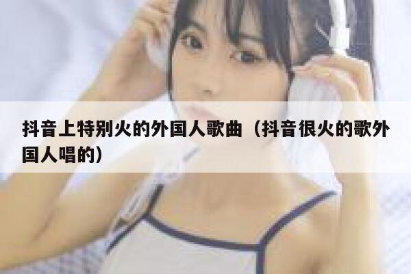 抖音上特别火的外国人歌曲(抖音很火的歌外国人唱的) 第1张 抖音上特别火的外国人歌曲(抖音很火的歌外国人唱的) 第1张