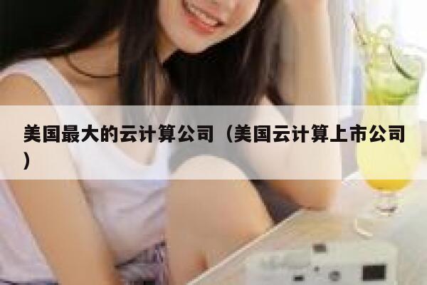 美国最大的云计算公司(美国云计算上市公司) 第1张 美国最大的云计算公司(美国云计算上市公司) 第1张