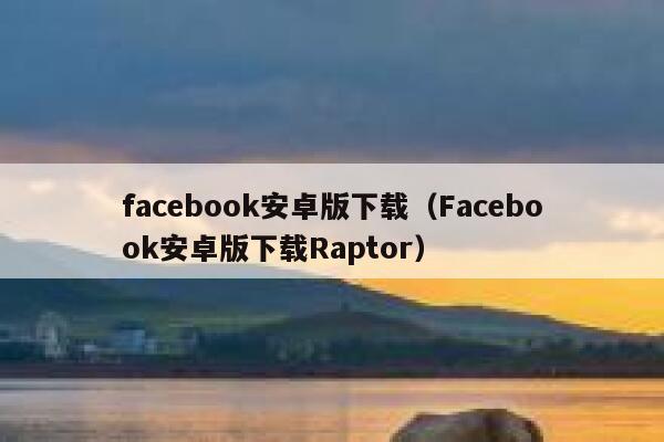 facebook安卓版下载(Facebook安卓版下载Raptor) 第1张 facebook安卓版下载(Facebook安卓版下载Raptor) 第1张