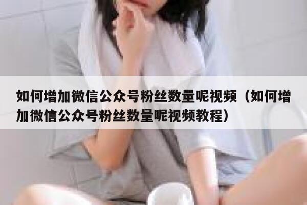 如何增加微信公众号粉丝数量呢视频(如何增加微信公众号粉丝数量呢视频教程) 第1张 如何增加微信公众号粉丝数量呢视频(如何增加微信公众号粉丝数量呢视频教程) 第1张