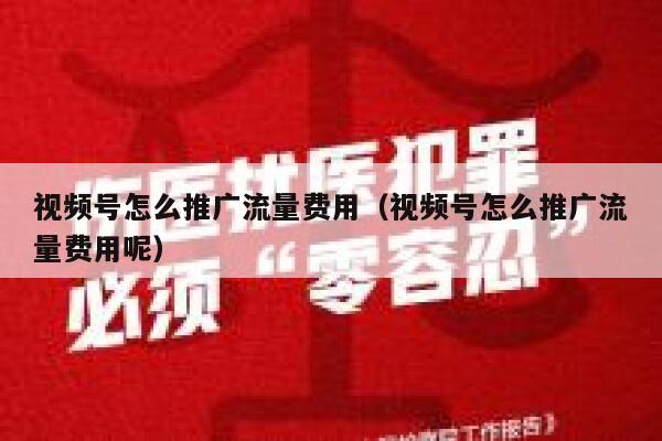 视频号怎么推广流量费用(视频号怎么推广流量费用呢) 第1张 视频号怎么推广流量费用(视频号怎么推广流量费用呢) 第1张