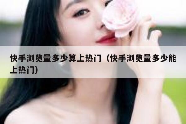 快手浏览量多少算上热门(快手浏览量多少能上热门) 第1张 快手浏览量多少算上热门(快手浏览量多少能上热门) 第1张