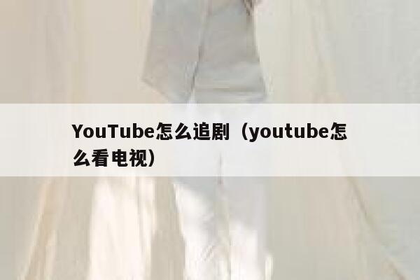 YouTube怎么追剧(youtube怎么看电视) 第1张 YouTube怎么追剧(youtube怎么看电视) 第1张