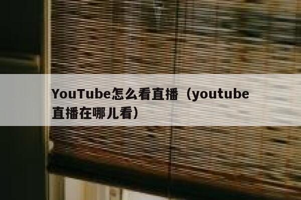 YouTube怎么看直播（youtube直播在哪儿看） 第1张