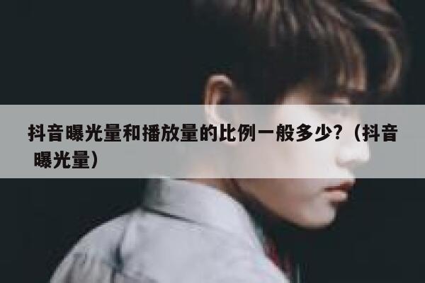 抖音曝光量和播放量的比例一般多少?(抖音 曝光量) 第1张 抖音曝光量和播放量的比例一般多少?(抖音 曝光量) 第1张